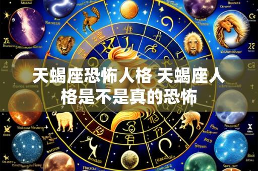 天蝎座恐怖人格 天蝎座人格是不是真的恐怖