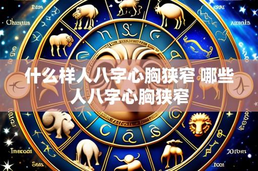 什么样人八字心胸狭窄 哪些人八字心胸狭窄