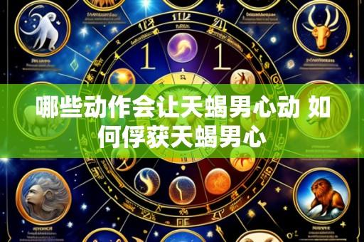 哪些动作会让天蝎男心动 如何俘获天蝎男心