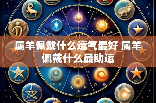 属羊佩戴什么运气最好 属羊佩戴什么最助运