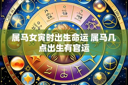 属马女寅时出生命运 属马几点出生有官运