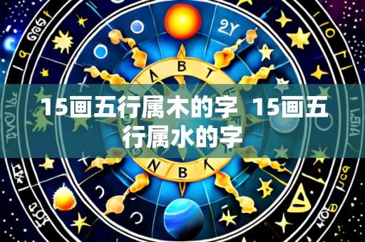 15画五行属木的字 15画五行属水的字