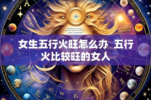 女生五行火旺怎么办 五行火比较旺的女人