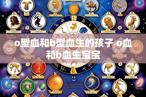 o型血和b型血生的孩子 o血和b血生宝宝