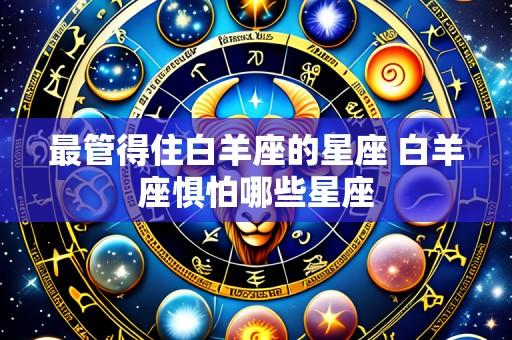 最管得住白羊座的星座 白羊座惧怕哪些星座