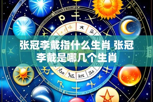 张冠李戴指什么生肖 张冠李戴是哪几个生肖