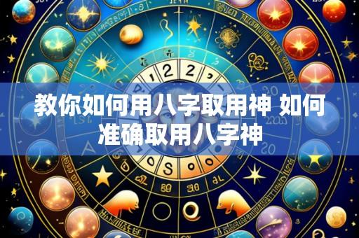 教你如何用八字取用神 如何准确取用八字神