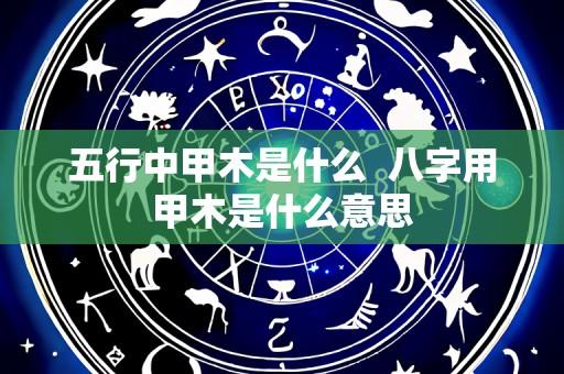 五行中甲木是什么 八字用甲木是什么意思