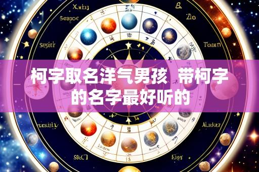 柯字取名洋气男孩 带柯字的名字最好听的