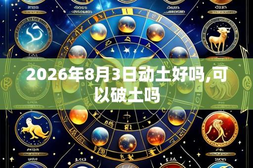 2026年8月3日动土好吗,可以破土吗