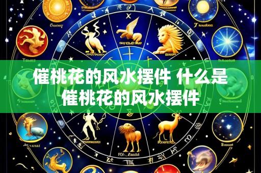 催桃花的风水摆件 什么是催桃花的风水摆件