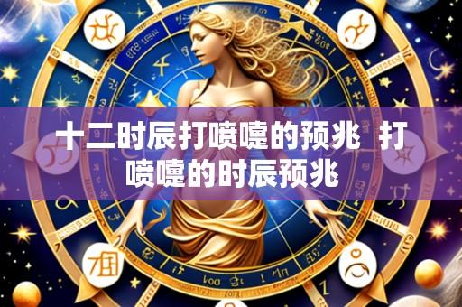 十二时辰打喷嚏的预兆 打喷嚏的时辰预兆