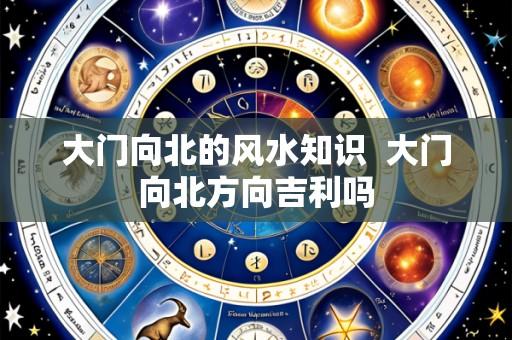 大门向北的风水知识 大门向北方向吉利吗