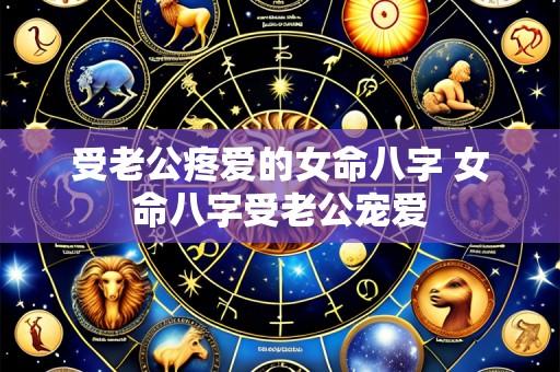 受老公疼爱的女命八字 女命八字受老公宠爱