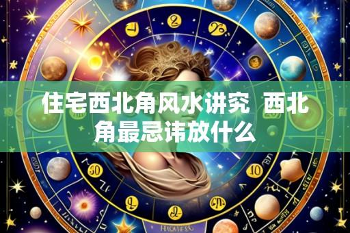 住宅西北角风水讲究 西北角最忌讳放什么