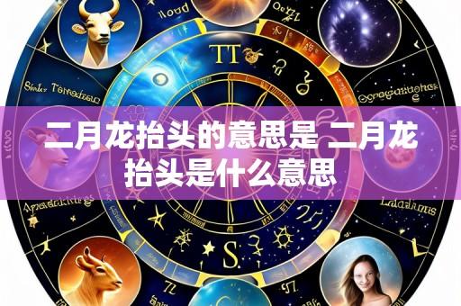 二月龙抬头的意思是 二月龙抬头是什么意思