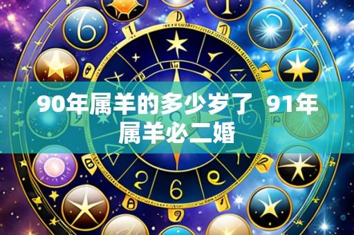 90年属羊的多少岁了 91年属羊必二婚