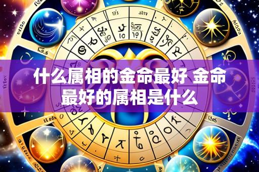 什么属相的金命最好 金命最好的属相是什么