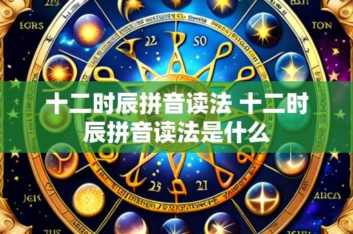 十二时辰拼音读法 十二时辰拼音读法是什么
