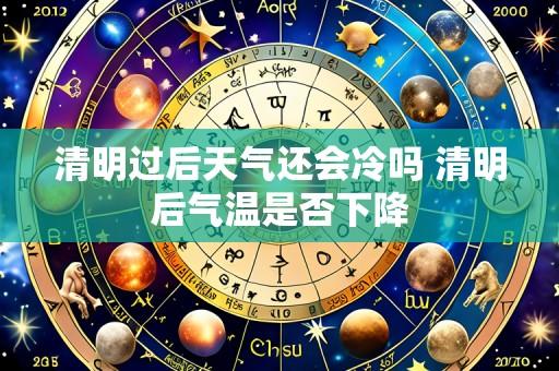 清明过后天气还会冷吗 清明后气温是否下降