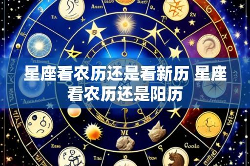 星座看农历还是看新历 星座看农历还是阳历