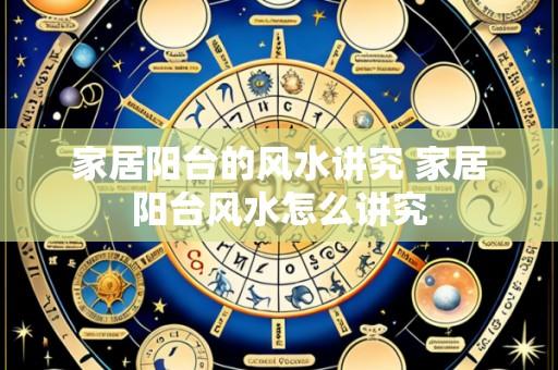 家居阳台的风水讲究 家居阳台风水怎么讲究