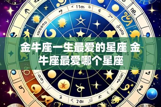 金牛座一生最爱的星座 金牛座最爱哪个星座