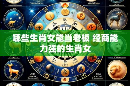 哪些生肖女能当老板 经商能力强的生肖女