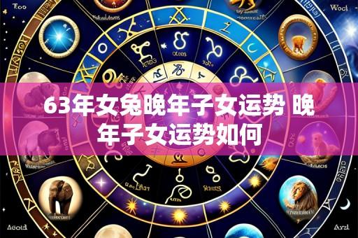 63年女兔晚年子女运势 晚年子女运势如何