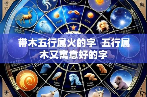 带木五行属火的字  五行属木又寓意好的字