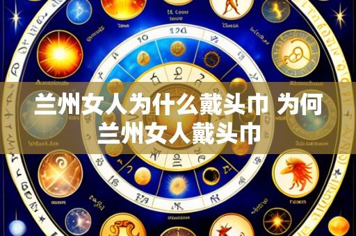 兰州女人为什么戴头巾 为何兰州女人戴头巾