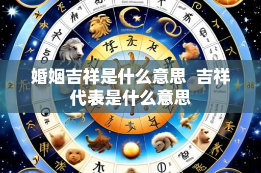 婚姻吉祥是什么意思 吉祥代表是什么意思