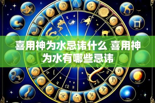 喜用神为水忌讳什么 喜用神为水有哪些忌讳
