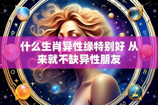 什么生肖异性缘特别好 从来就不缺异性朋友