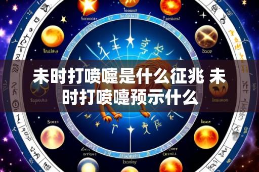 未时打喷嚏是什么征兆 未时打喷嚏预示什么