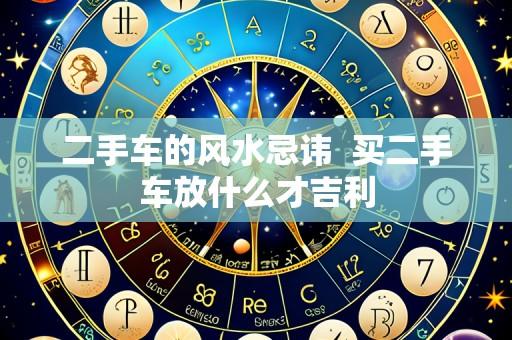 二手车的风水忌讳 买二手车放什么才吉利
