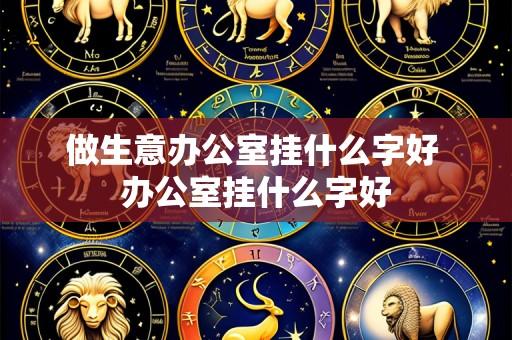 做生意办公室挂什么字好 办公室挂什么字好