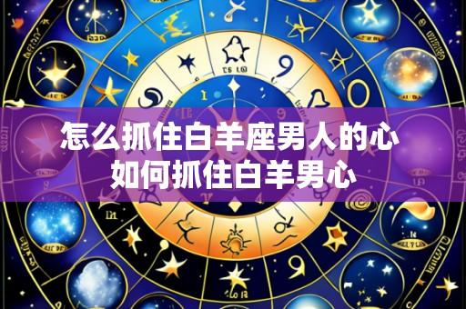 怎么抓住白羊座男人的心 如何抓住白羊男心