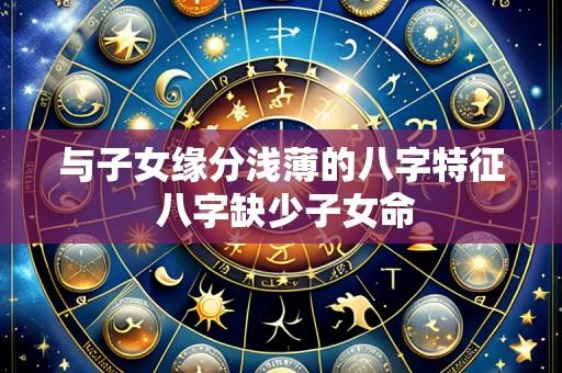 与子女缘分浅薄的八字特征 八字缺少子女命