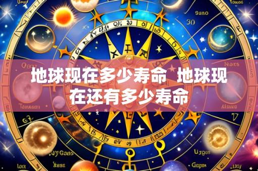 地球现在多少寿命 地球现在还有多少寿命