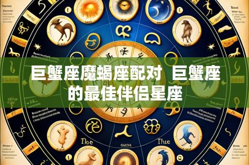 巨蟹座魔蝎座配对 巨蟹座的最佳伴侣星座