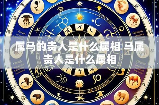 属马的贵人是什么属相 马属贵人是什么属相