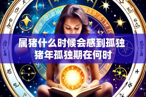 属猪什么时候会感到孤独 猪年孤独期在何时