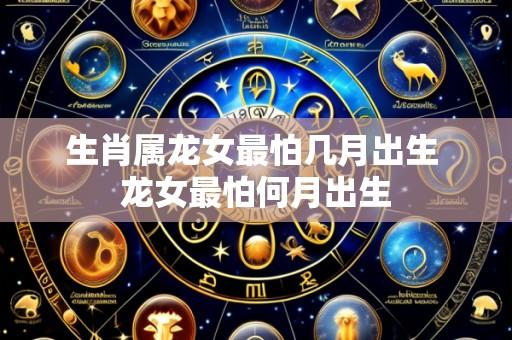 生肖属龙女最怕几月出生 龙女最怕何月出生