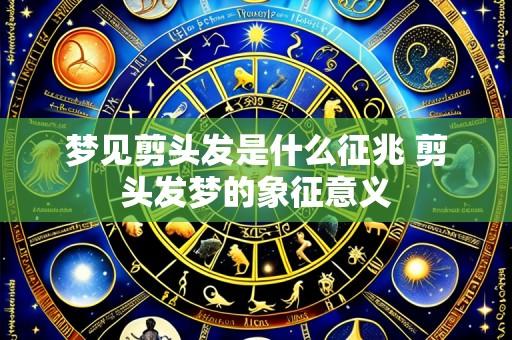 梦见剪头发是什么征兆 剪头发梦的象征意义