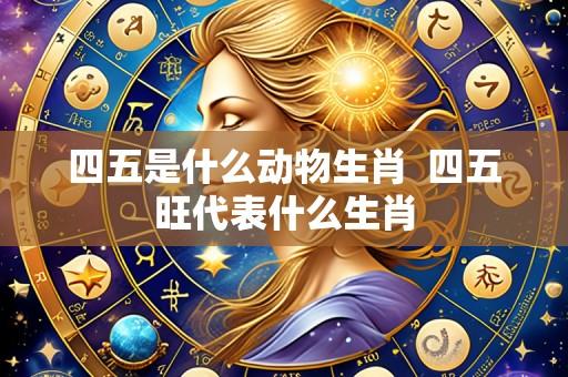 四五是什么动物生肖  四五旺代表什么生肖