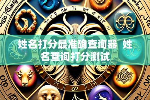 姓名打分最准确查询器  姓名查询打分测试