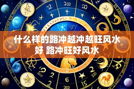 什么样的路冲越冲越旺风水好 路冲旺好风水