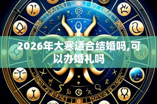 2026年大寒适合结婚吗,可以办婚礼吗