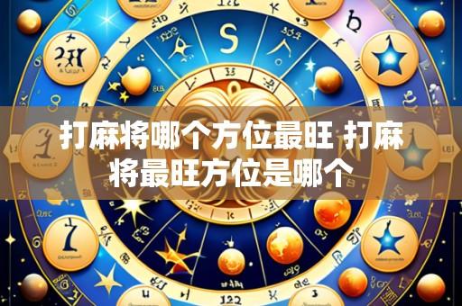 打麻将哪个方位最旺 打麻将最旺方位是哪个